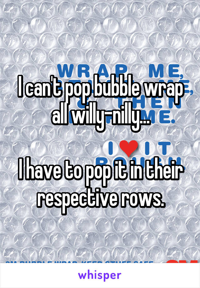 I can't pop bubble wrap all willy-nilly...

I have to pop it in their respective rows.