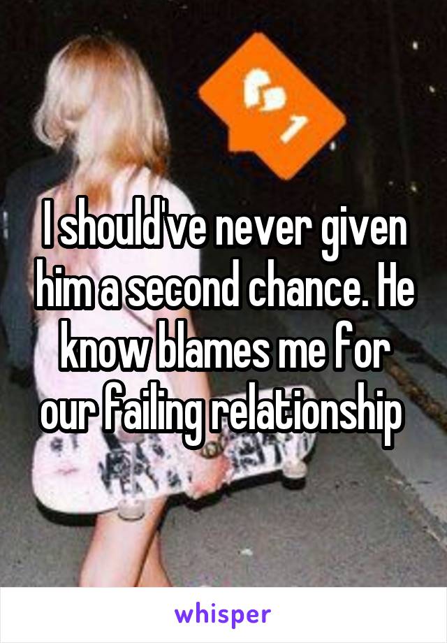 I should've never given him a second chance. He know blames me for our failing relationship 