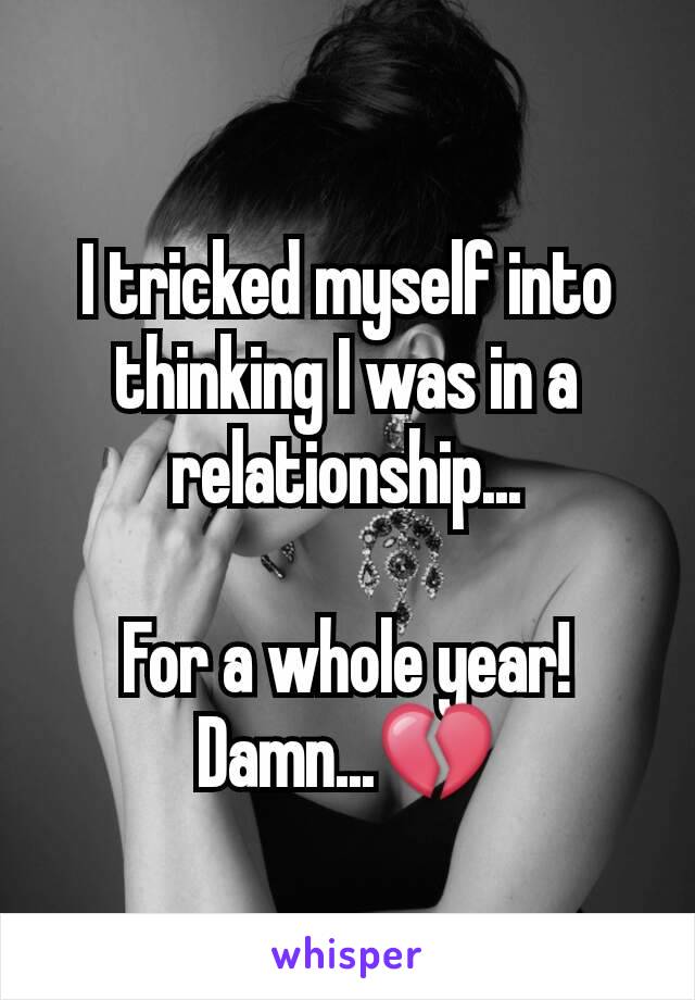 I tricked myself into thinking I was in a relationship...

For a whole year!
Damn...💔
