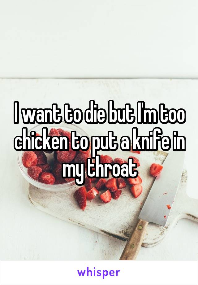 I want to die but I'm too chicken to put a knife in my throat