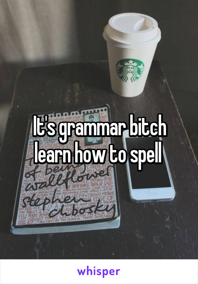 It's grammar bitch learn how to spell 