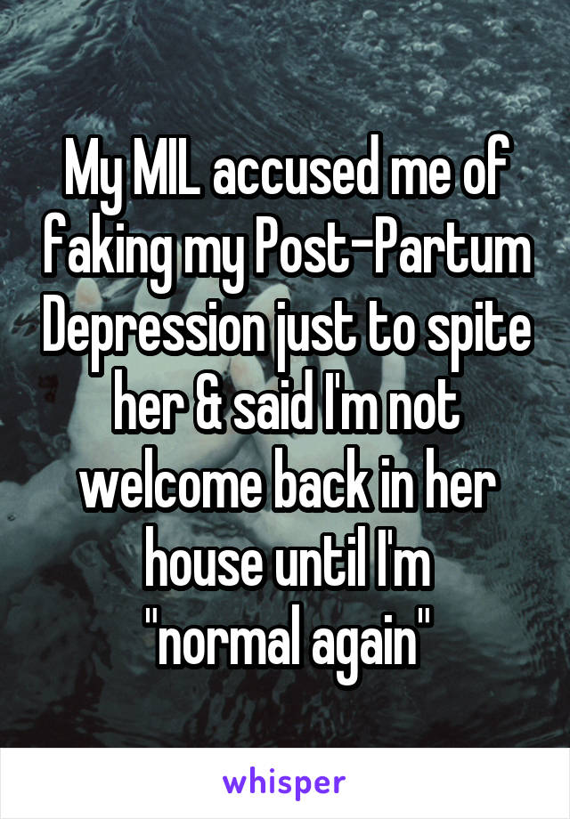 My MIL accused me of faking my Post-Partum Depression just to spite her & said I'm not welcome back in her house until I'm
"normal again"