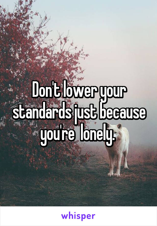 Don't lower your standards just because you're  lonely. 