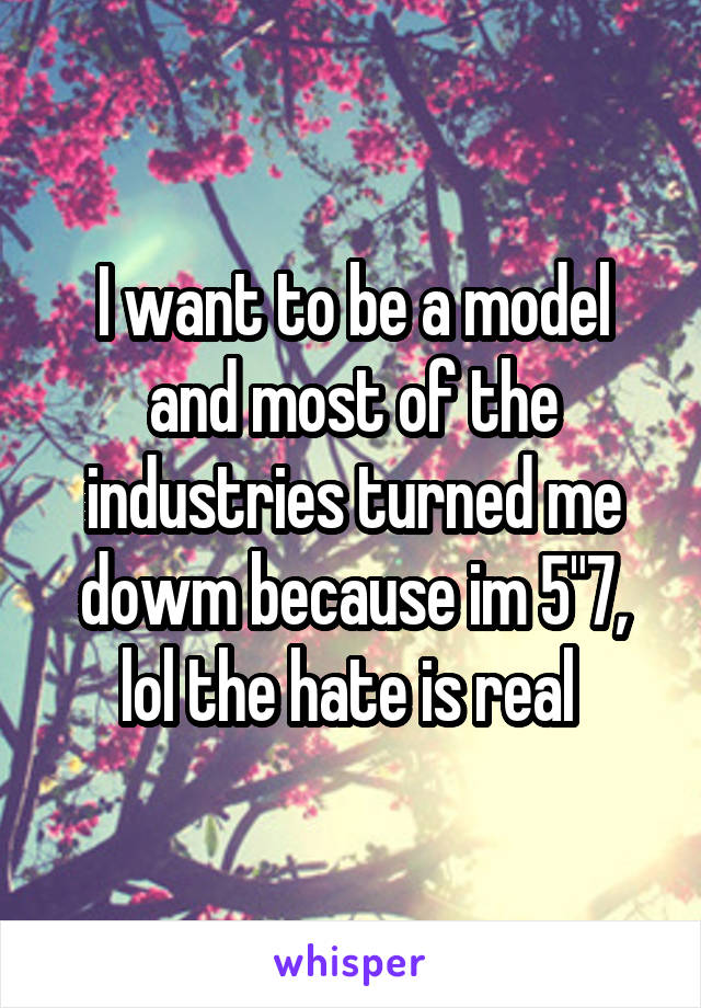 I want to be a model and most of the industries turned me dowm because im 5"7, lol the hate is real 