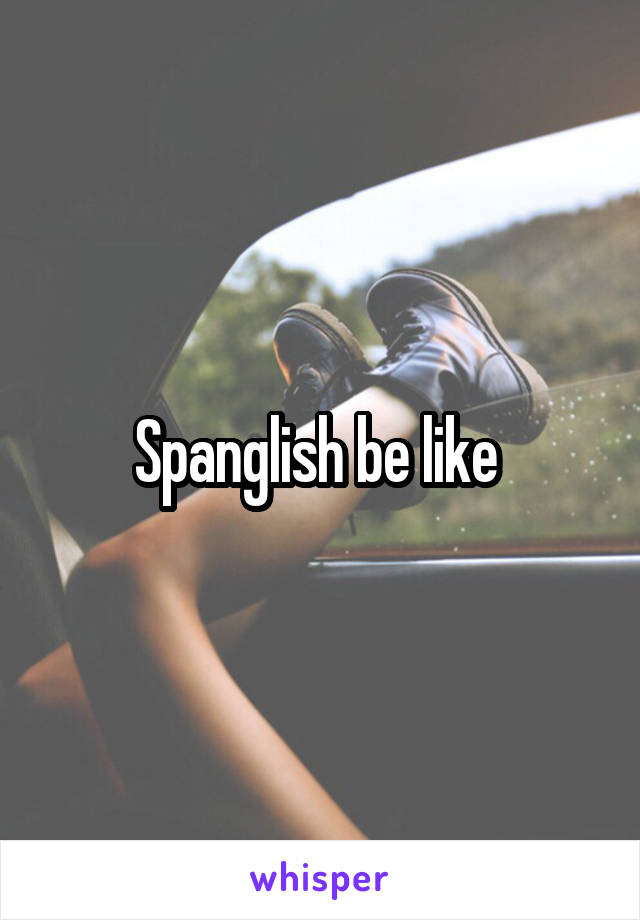 Spanglish be like 