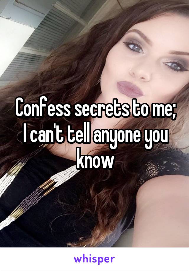 Confess secrets to me; I can't tell anyone you know