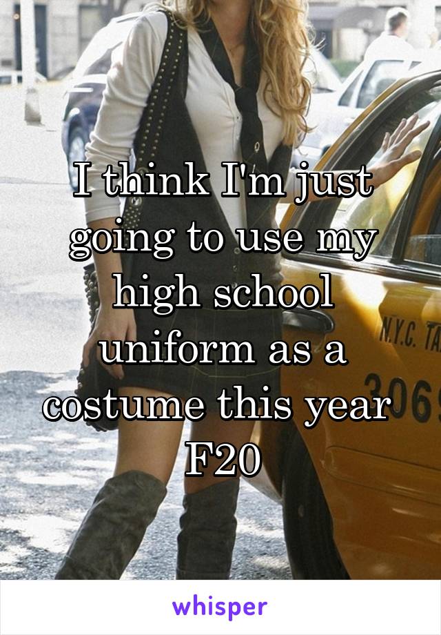 I think I'm just going to use my high school uniform as a costume this year 
F20
