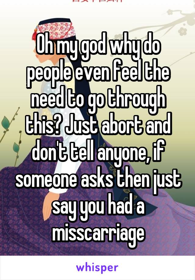 Oh my god why do people even feel the need to go through this? Just abort and don't tell anyone, if someone asks then just say you had a misscarriage