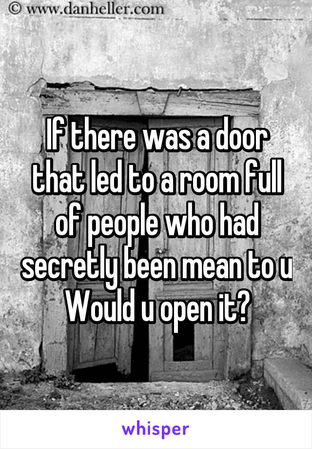 If there was a door that led to a room full of people who had secretly been mean to u
Would u open it?