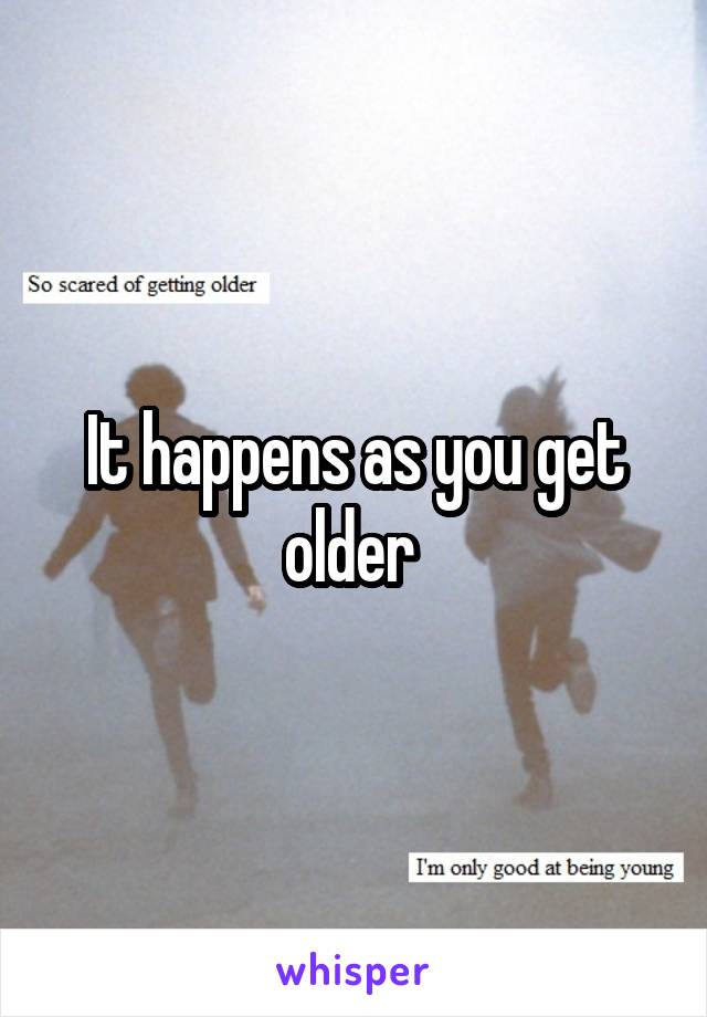 It happens as you get older 