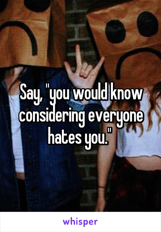 Say, "you would know considering everyone hates you." 
