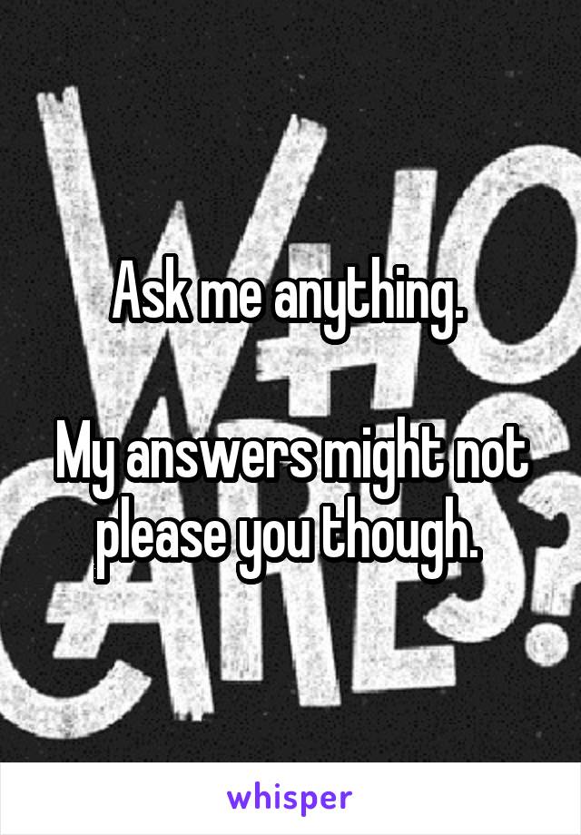 Ask me anything. 

My answers might not please you though. 