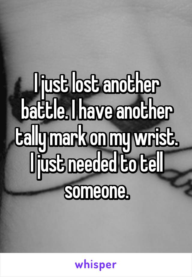 I just lost another battle. I have another tally mark on my wrist. I just needed to tell someone.