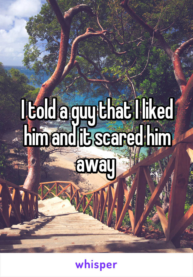 I told a guy that I liked him and it scared him away 