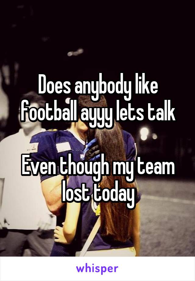 Does anybody like football ayyy lets talk

Even though my team lost today