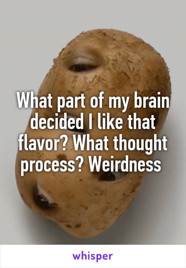 What part of my brain decided I like that flavor? What thought process? Weirdness 