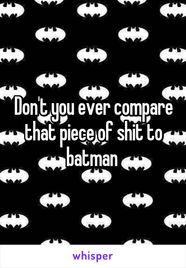 Don't you ever compare that piece of shit to batman 