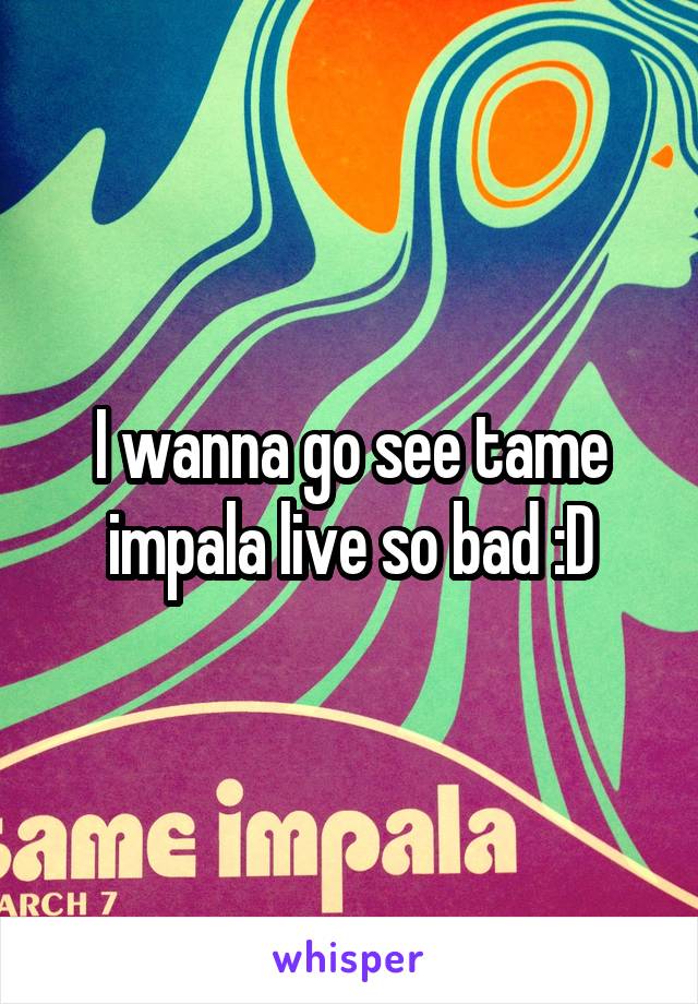 I wanna go see tame impala live so bad :D