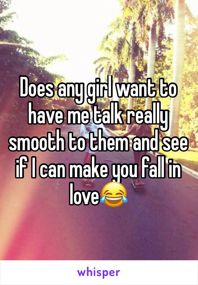 Does any girl want to have me talk really smooth to them and see if I can make you fall in love😂