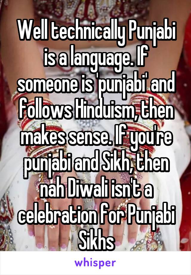 Well technically Punjabi is a language. If someone is 'punjabi' and follows Hinduism, then makes sense. If you're punjabi and Sikh, then nah Diwali isn't a celebration for Punjabi Sikhs
