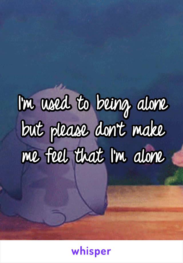 I'm used to being alone but please don't make me feel that I'm alone