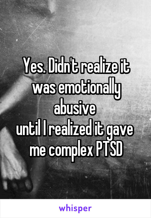Yes. Didn't realize it was emotionally abusive 
until I realized it gave 
me complex PTSD