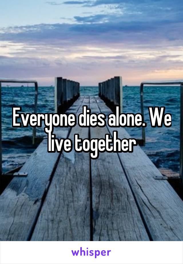 Everyone dies alone. We live together