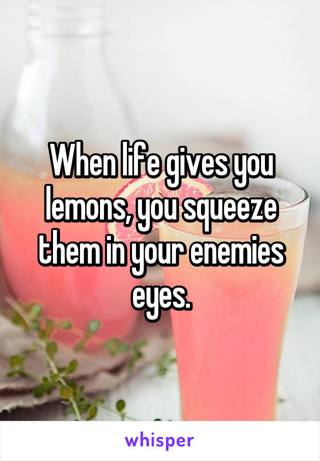 When life gives you lemons, you squeeze them in your enemies eyes.