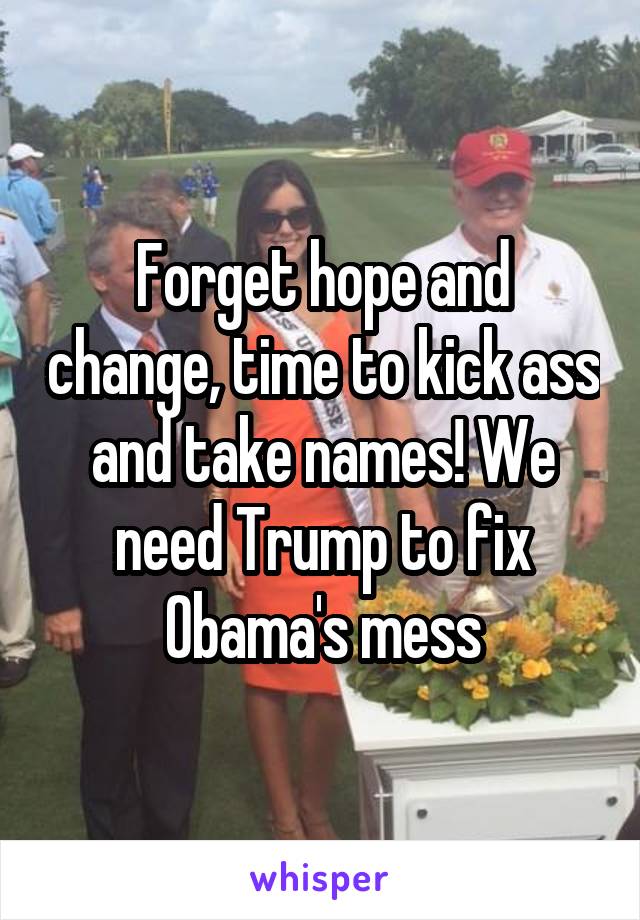 Forget hope and change, time to kick ass and take names! We need Trump to fix Obama's mess