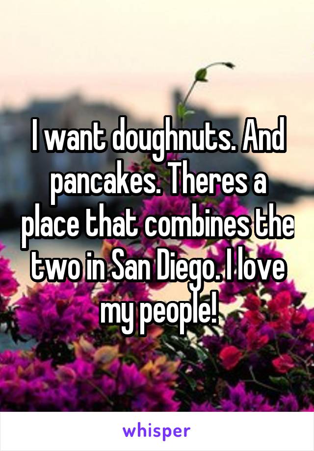I want doughnuts. And pancakes. Theres a place that combines the two in San Diego. I love my people!
