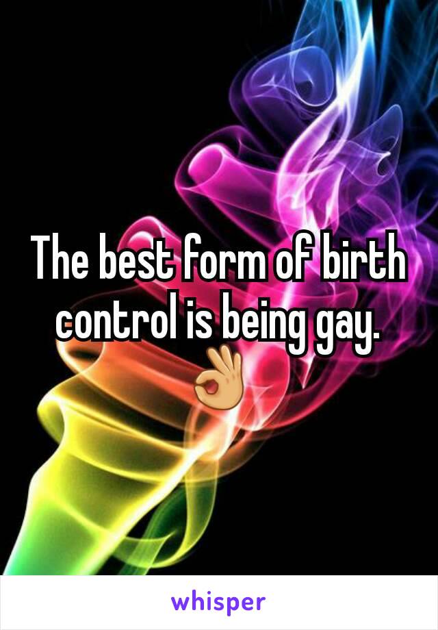 The best form of birth control is being gay. 👌