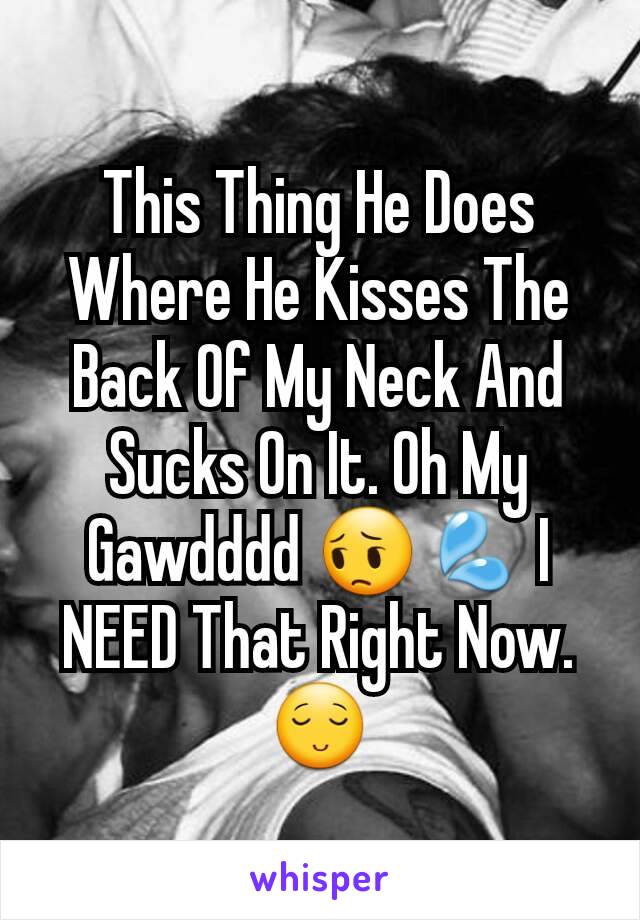 This Thing He Does Where He Kisses The Back Of My Neck And Sucks On It. Oh My Gawdddd 😔💦 I NEED That Right Now. 😌