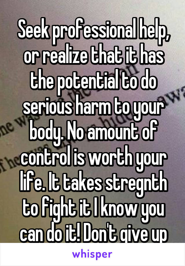 Seek professional help, or realize that it has the potential to do serious harm to your body. No amount of control is worth your life. It takes stregnth to fight it I know you can do it! Don't give up