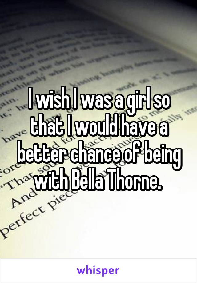 I wish I was a girl so that I would have a better chance of being with Bella Thorne. 