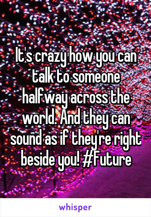 It's crazy how you can talk to someone halfway across the world. And they can sound as if they're right beside you! #Future