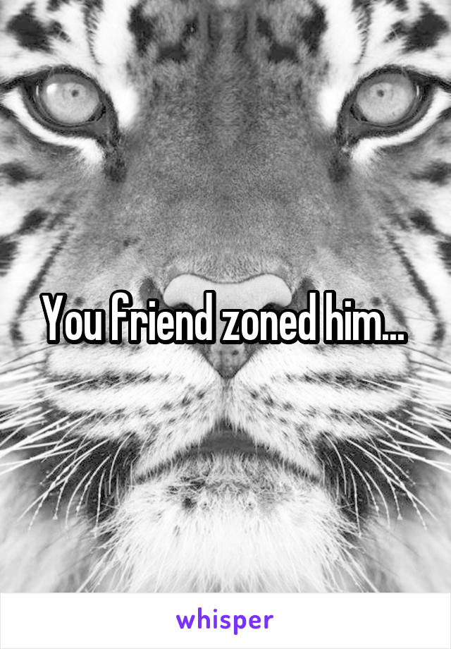 You friend zoned him... 