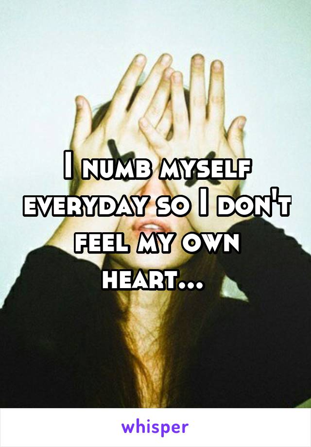 I numb myself everyday so I don't feel my own heart... 