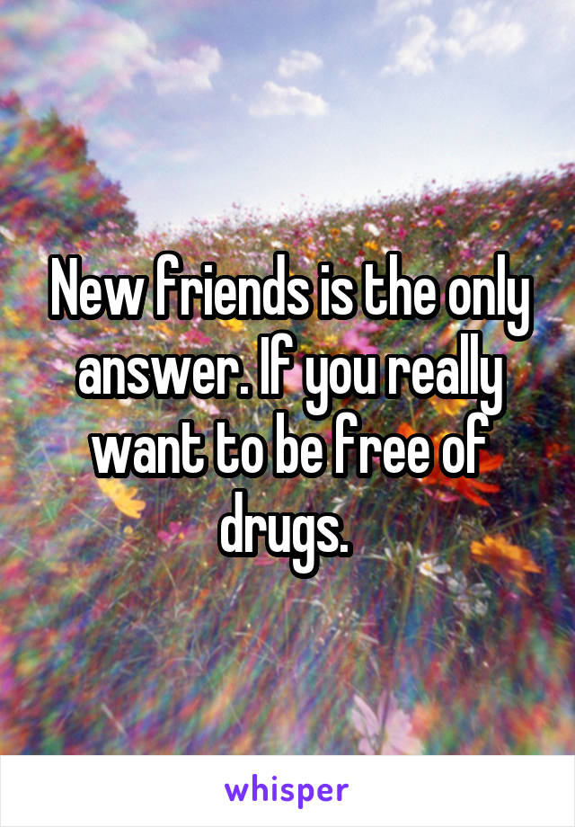 New friends is the only answer. If you really want to be free of drugs. 