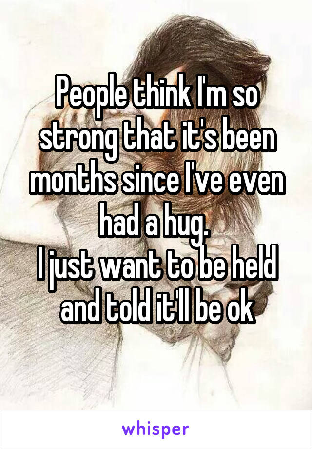 People think I'm so strong that it's been months since I've even had a hug. 
I just want to be held and told it'll be ok
