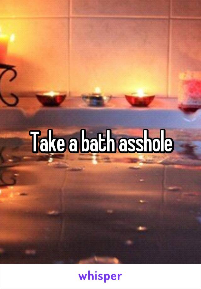 Take a bath asshole