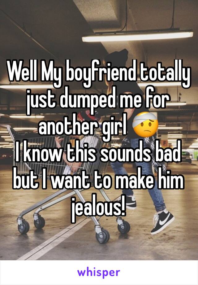 Well My boyfriend totally just dumped me for another girl 🤕 
I know this sounds bad but I want to make him jealous! 