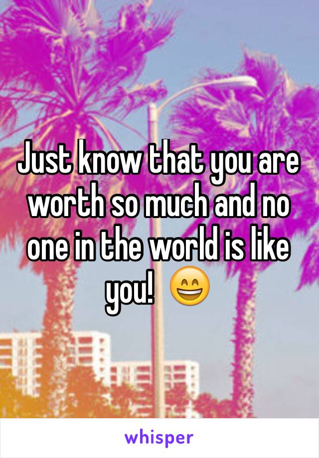 Just know that you are worth so much and no one in the world is like you!  😄