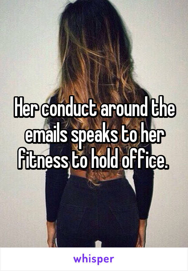 Her conduct around the emails speaks to her fitness to hold office. 