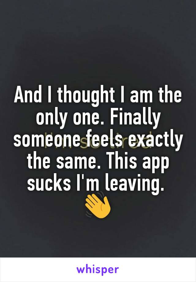 And I thought I am the only one. Finally someone feels exactly the same. This app sucks I'm leaving. 
👋