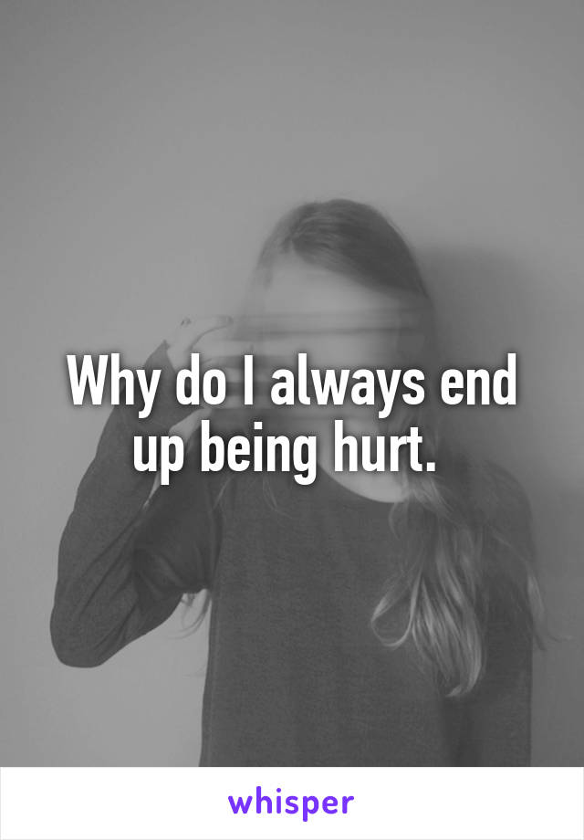 Why do I always end up being hurt. 