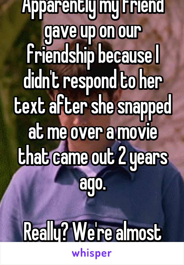 Apparently my friend gave up on our friendship because I didn't respond to her text after she snapped at me over a movie that came out 2 years ago.

Really? We're almost 30. WTF?