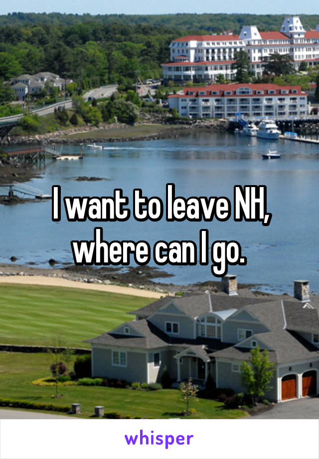 I want to leave NH, where can I go. 