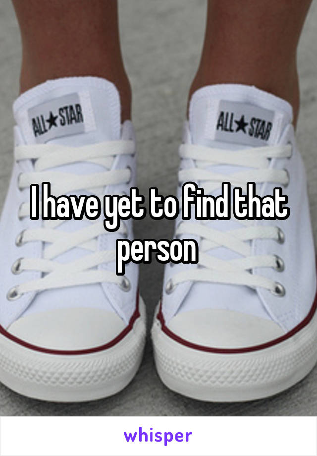 I have yet to find that person 