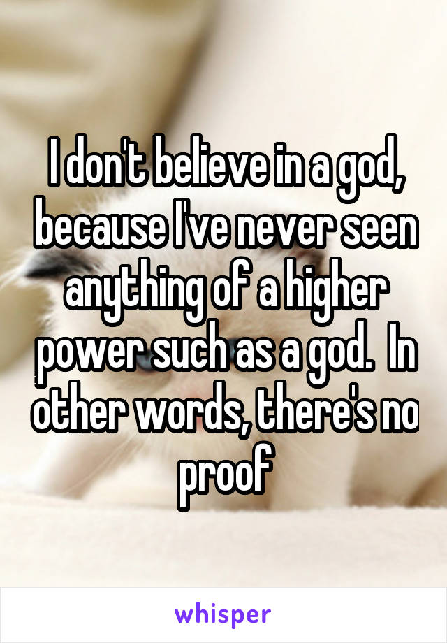 I don't believe in a god, because I've never seen anything of a higher power such as a god.  In other words, there's no proof
