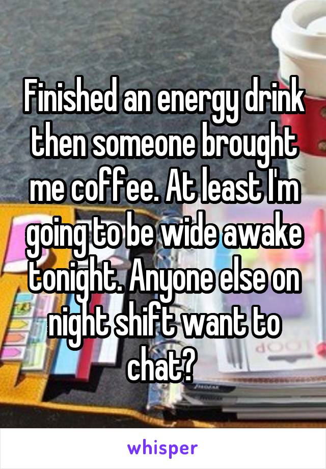 Finished an energy drink then someone brought me coffee. At least I'm going to be wide awake tonight. Anyone else on night shift want to chat? 